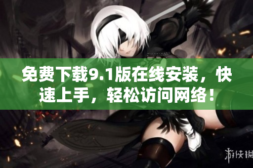 免费下载9.1版在线安装，快速上手，轻松访问网络！