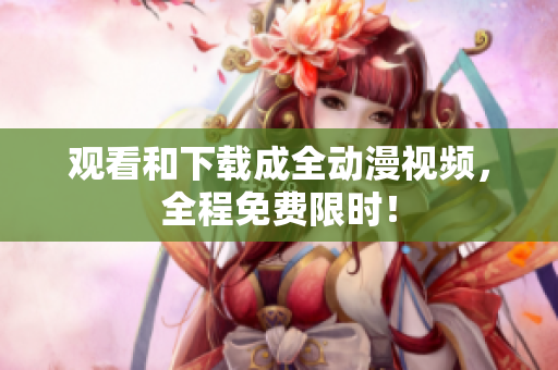 观看和下载成全动漫视频，全程免费限时！