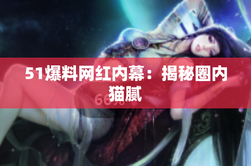 51爆料网红内幕：揭秘圈内猫腻