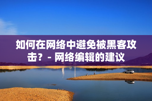 如何在网络中避免被黑客攻击？- 网络编辑的建议