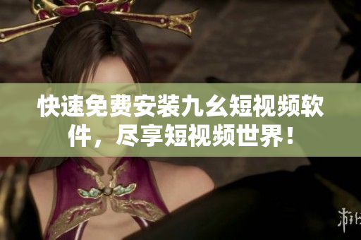 快速免费安装九幺短视频软件，尽享短视频世界！