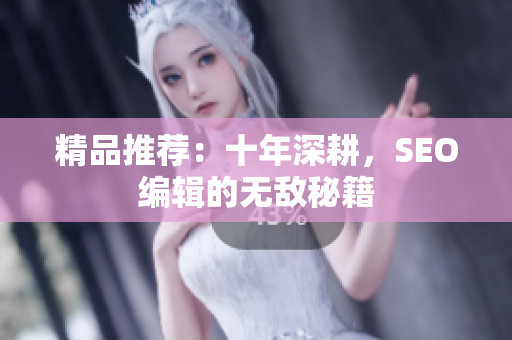 精品推荐：十年深耕，SEO编辑的无敌秘籍