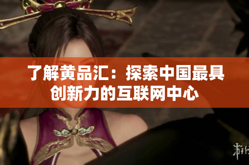 了解黄品汇：探索中国最具创新力的互联网中心