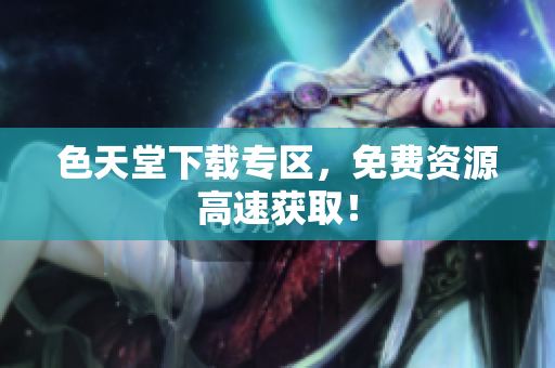 色天堂下载专区，免费资源高速获取！