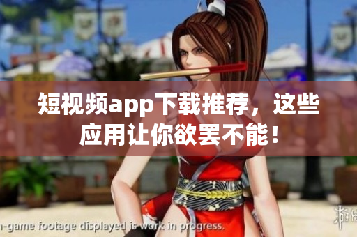 短视频app下载推荐，这些应用让你欲罢不能！