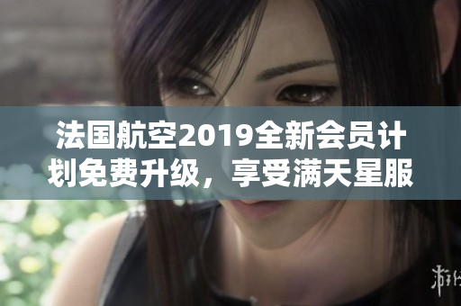 法国航空2019全新会员计划免费升级，享受满天星服务