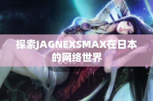 探索JAGNEXSMAX在日本的网络世界