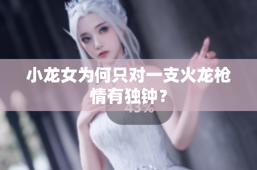 小龙女为何只对一支火龙枪情有独钟？
