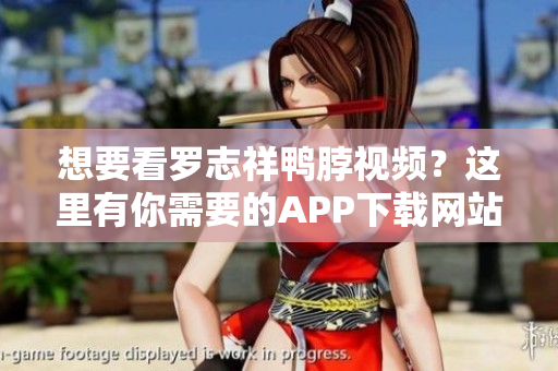 想要看罗志祥鸭脖视频？这里有你需要的APP下载网站！