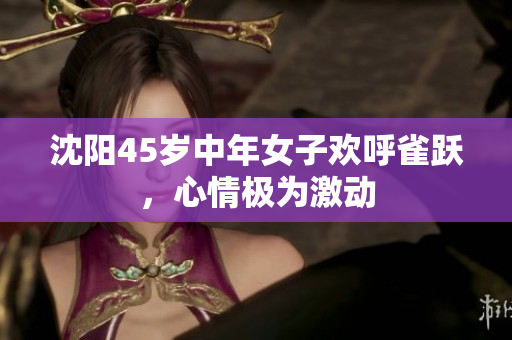 沈阳45岁中年女子欢呼雀跃，心情极为激动