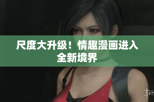 尺度大升级！情趣漫画进入全新境界