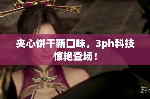 夹心饼干新口味，3ph科技惊艳登场！