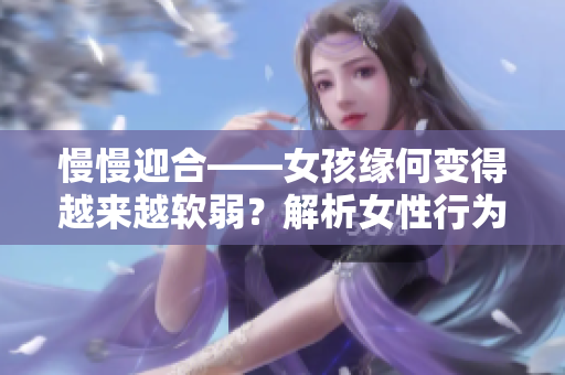 慢慢迎合——女孩缘何变得越来越软弱？解析女性行为心理因素