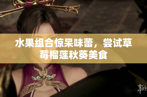 水果组合惊呆味蕾，尝试草莓榴莲秋葵美食