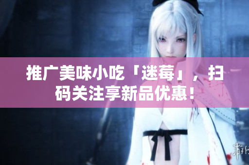 推广美味小吃「迷莓」，扫码关注享新品优惠！