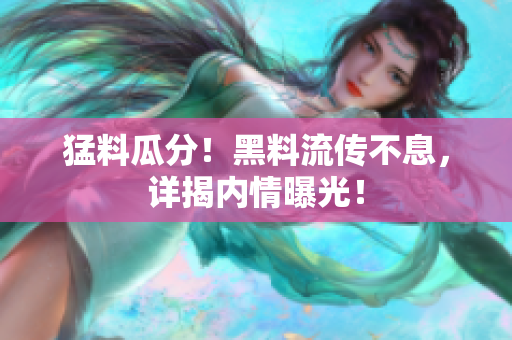 猛料瓜分！黑料流传不息，详揭内情曝光！