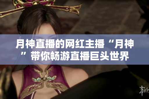 月神直播的网红主播“月神”带你畅游直播巨头世界