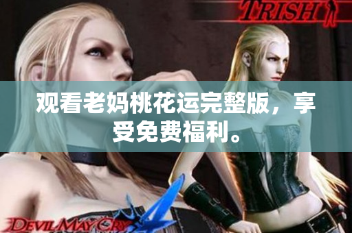 观看老妈桃花运完整版，享受免费福利。