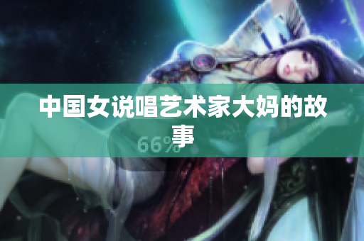 中国女说唱艺术家大妈的故事