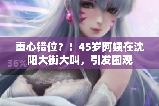 重心错位？！45岁阿姨在沈阳大街大叫，引发围观