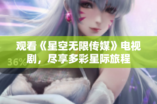 观看《星空无限传媒》电视剧，尽享多彩星际旅程