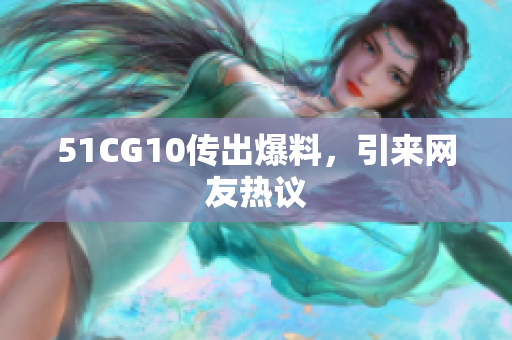 51CG10传出爆料，引来网友热议