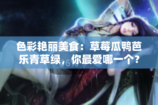 色彩艳丽美食：草莓瓜鸭芭乐青草绿，你最爱哪一个？