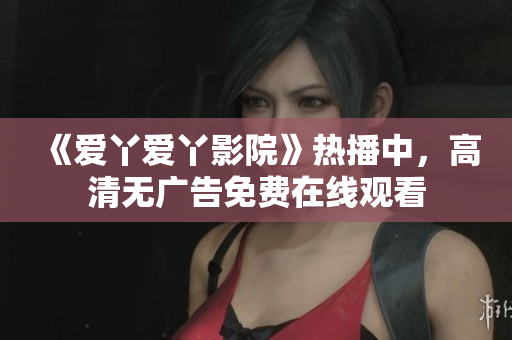 《爱丫爱丫影院》热播中，高清无广告免费在线观看