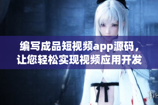 编写成品短视频app源码，让您轻松实现视频应用开发
