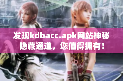 发现kdbacc.apk网站神秘隐藏通道，您值得拥有！