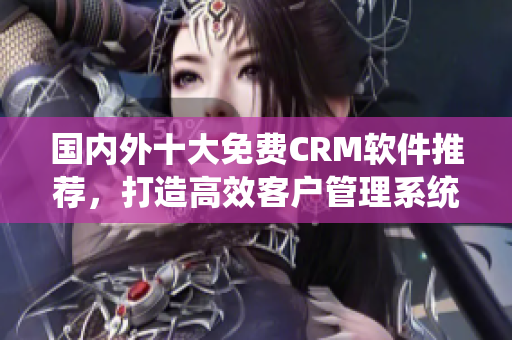 国内外十大免费CRM软件推荐，打造高效客户管理系统