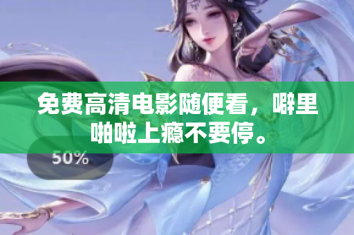 免费高清电影随便看，噼里啪啦上瘾不要停。
