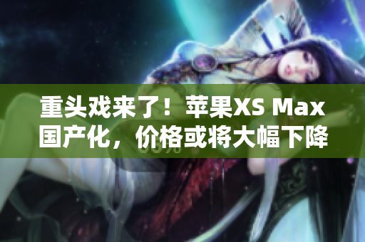 重头戏来了！苹果XS Max国产化，价格或将大幅下降