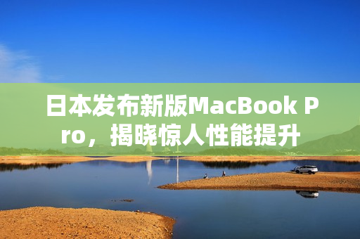 日本发布新版MacBook Pro，揭晓惊人性能提升