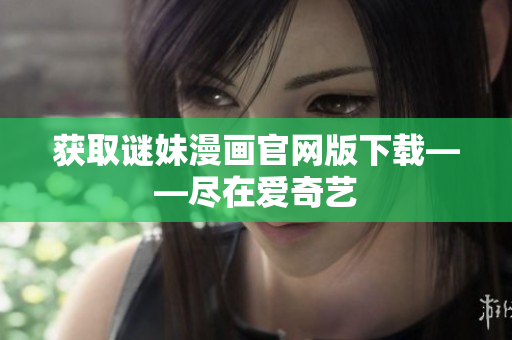 获取谜妹漫画官网版下载——尽在爱奇艺