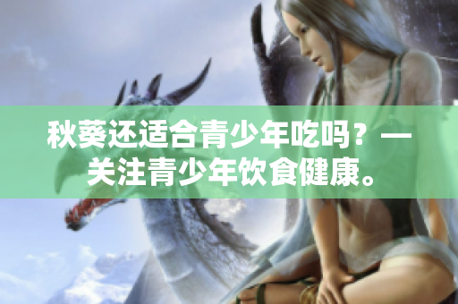 秋葵还适合青少年吃吗？—关注青少年饮食健康。