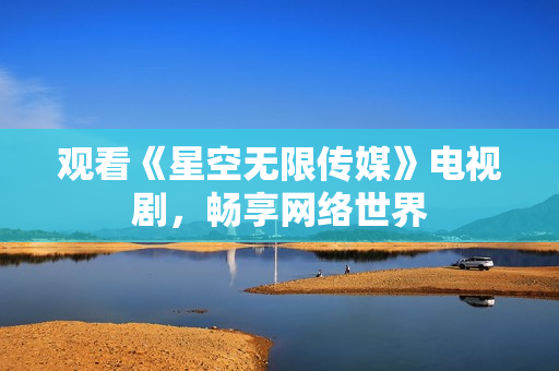 观看《星空无限传媒》电视剧，畅享网络世界