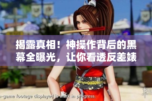 揭露真相！神操作背后的黑幕全曝光，让你看透反差婊的真面目