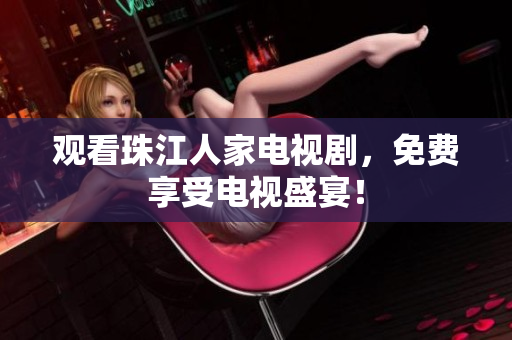 观看珠江人家电视剧，免费享受电视盛宴！