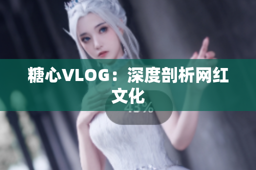 糖心VLOG：深度剖析网红文化