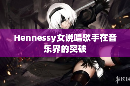 Hennessy女说唱歌手在音乐界的突破
