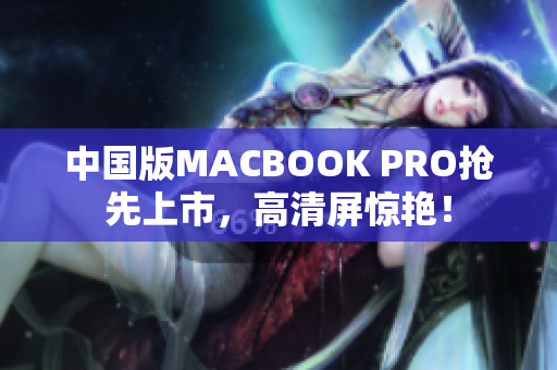 中国版MACBOOK PRO抢先上市，高清屏惊艳！