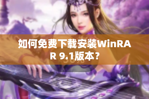 如何免费下载安装WinRAR 9.1版本？