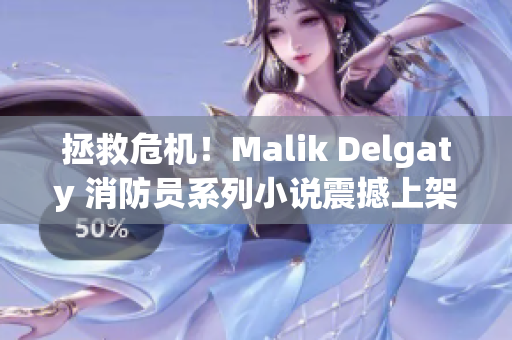 拯救危机！Malik Delgaty 消防员系列小说震撼上架