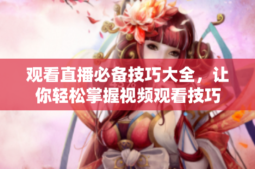 观看直播必备技巧大全，让你轻松掌握视频观看技巧