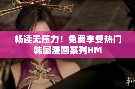 畅读无压力！免费享受热门韩国漫画系列HM