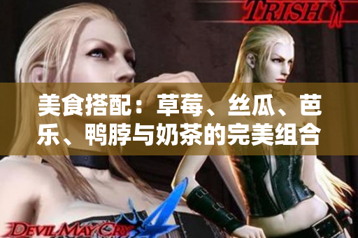 美食搭配：草莓、丝瓜、芭乐、鸭脖与奶茶的完美组合
