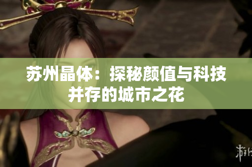 苏州晶体：探秘颜值与科技并存的城市之花