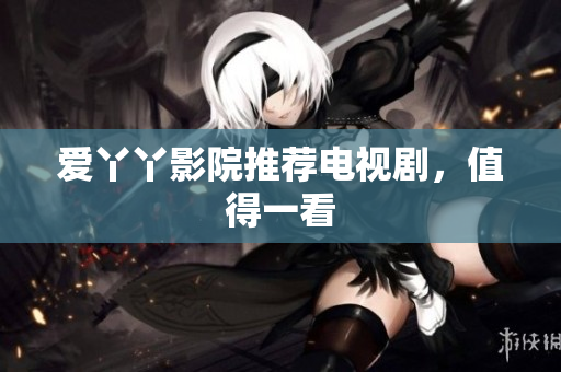 爱丫丫影院推荐电视剧，值得一看