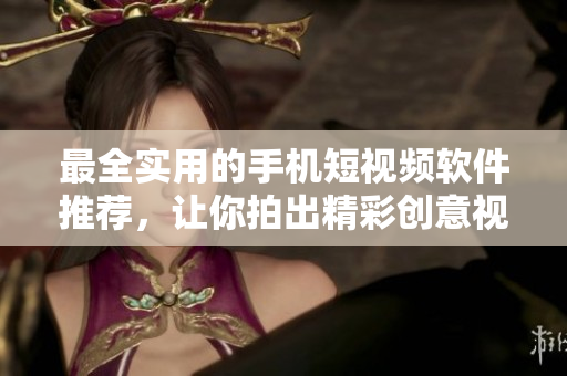 最全实用的手机短视频软件推荐，让你拍出精彩创意视频！